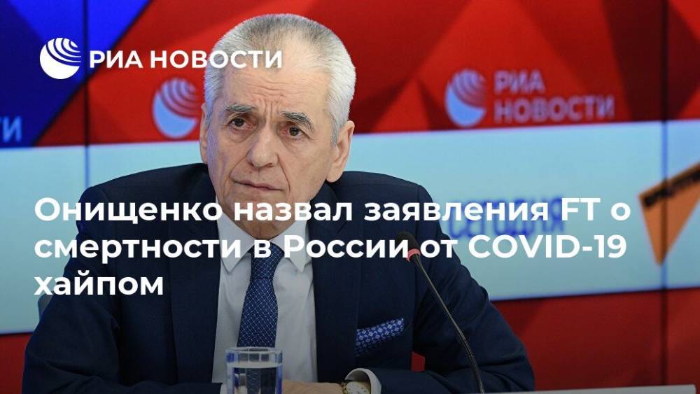 Онищенко назвал заявления FT о смертности в России от COVID-19 хайпом