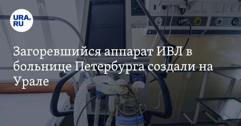 Загоревшийся аппарат ИВЛ в больнице Петербурга создали на Урале