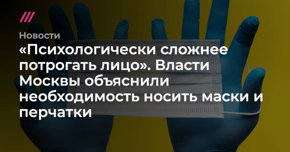 «Психологически сложнее потрогать лицо». Власти Москвы объяснили необходимость носить маски и перчатки