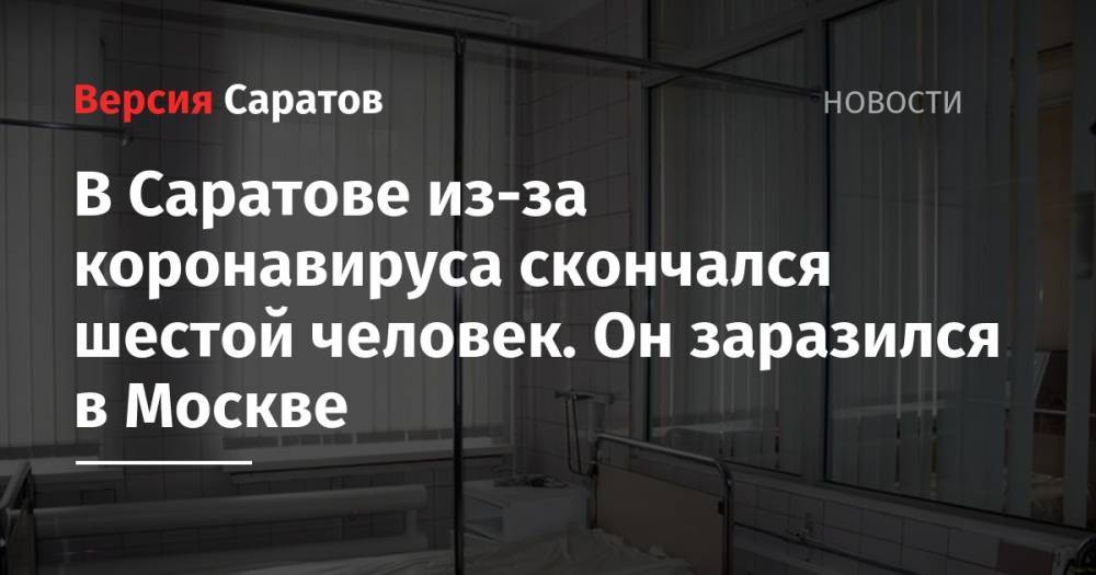 В Саратове из-за коронавируса скончался шестой человек. Он заразился в Москве