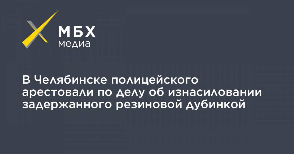 В Челябинске полицейского арестовали по делу об изнасиловании задержанного резиновой дубинкой