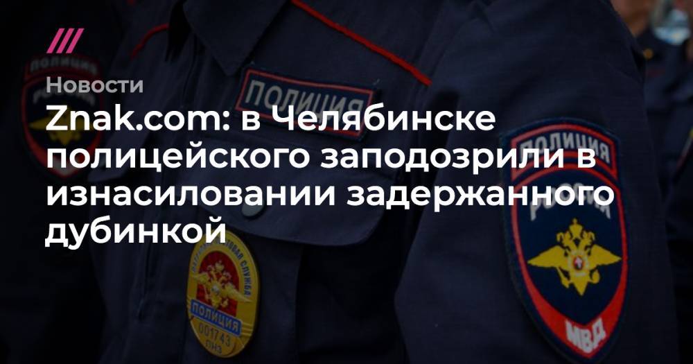 Znak.com: в Челябинске полицейского заподозрили в изнасиловании задержанного дубинкой