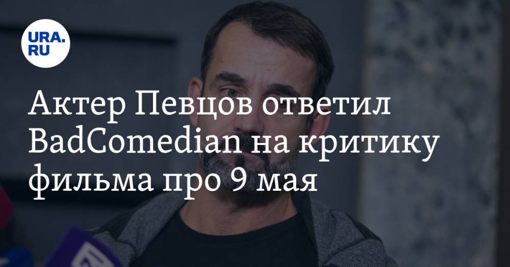 Актер Певцов ответил BadComedian на критику фильма про 9 мая