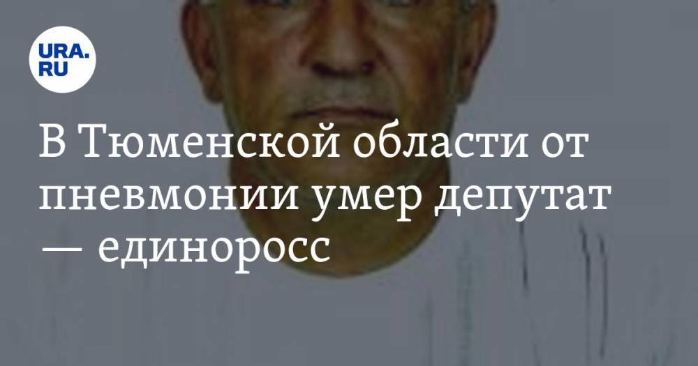 В Тюменской области от пневмонии умер депутат — единоросс