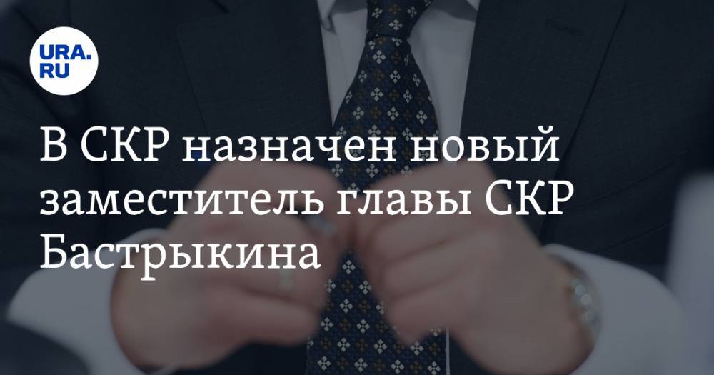 В СКР назначен новый заместитель главы СКР Бастрыкина
