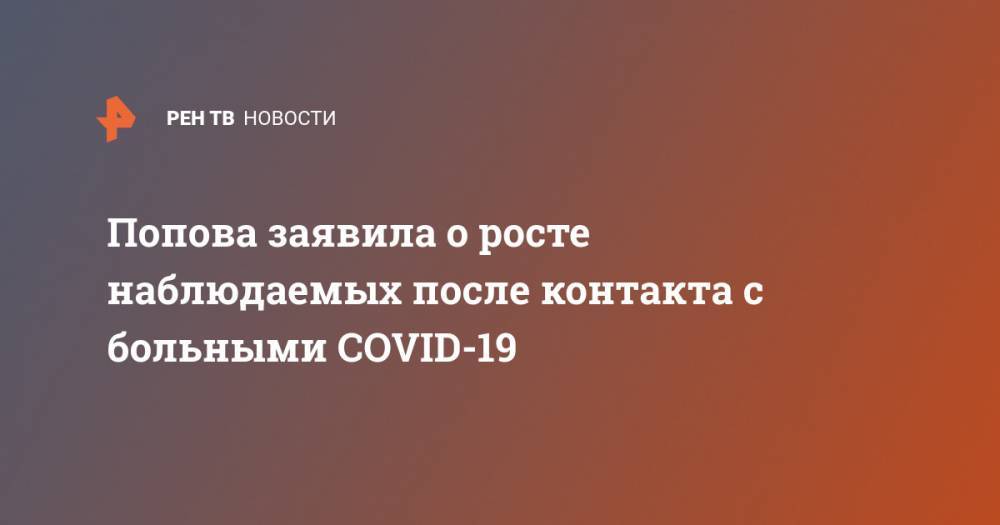 Попова заявила о росте наблюдаемых после контакта с больными COVID-19