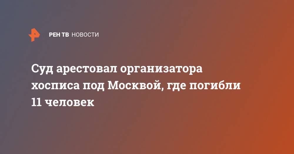 Суд арестовал организатора хосписа под Москвой, где погибли 11 человек