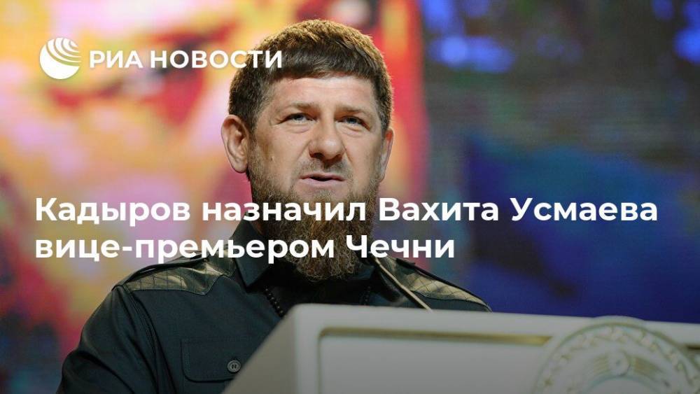 Кадыров назначил Вахита Усмаева вице-премьером Чечни
