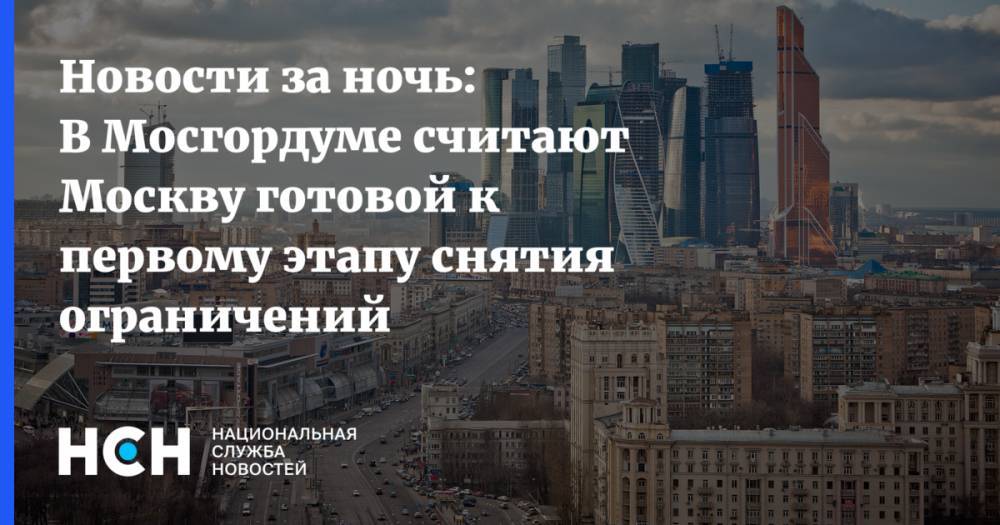 Новости за ночь: В Мосгордуме считают Москву готовой к первому этапу снятия ограничений