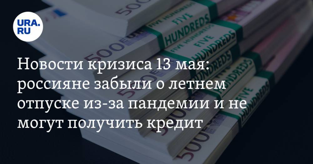 Новости кризиса 13 мая: россияне забыли о летнем отпуске из-за пандемии и не могут получить кредит