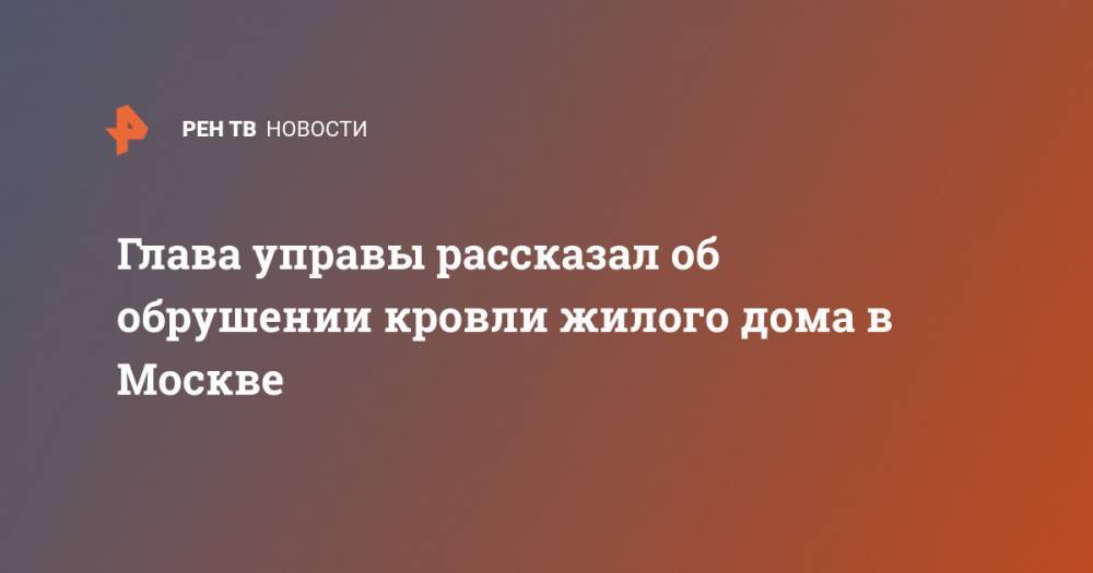 Глава управы рассказал об обрушении кровли жилого дома в Москве