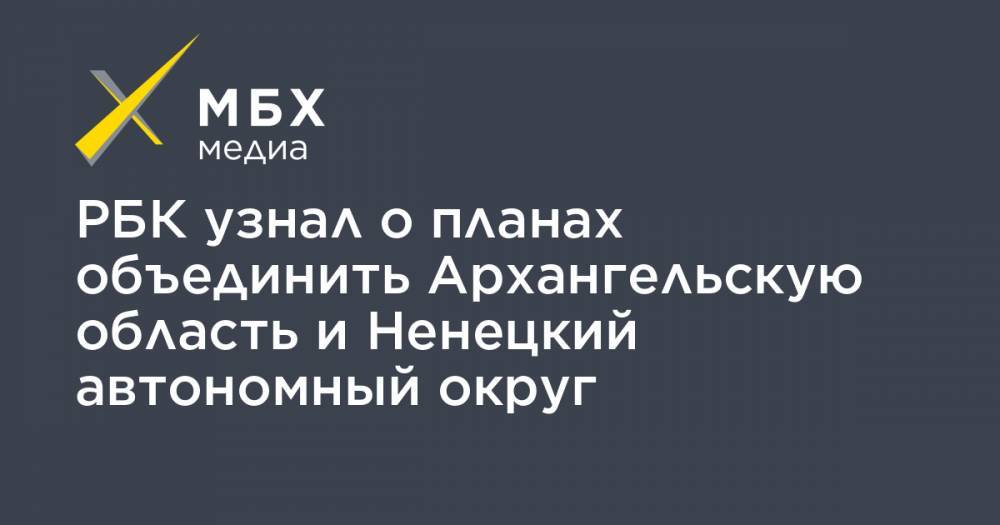 РБК узнал о планах объединить Архангельскую область и Ненецкий автономный округ