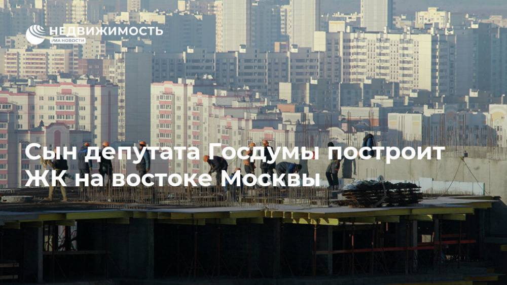 Сын депутата Госдумы построит ЖК на востоке Москвы