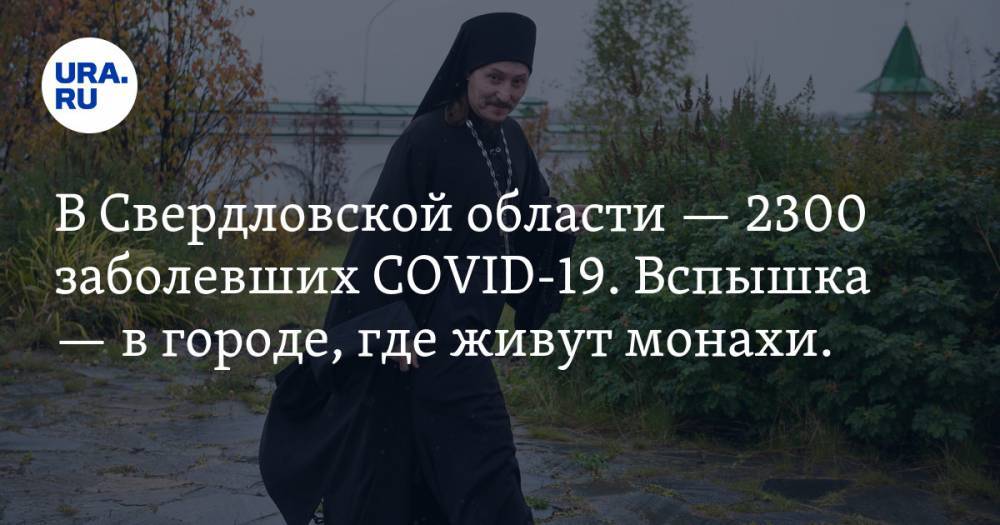 В Свердловской области — 2300 заболевших COVID-19. Вспышка — в городе, где живут монахи. КАРТА