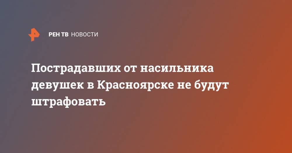 Пострадавших от насильника девушек в Красноярске не будут штрафовать