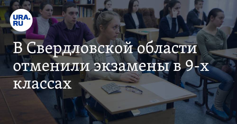 В Свердловской области отменили экзамены в 9-х классах. 11 классы сдадут ЕГЭ в особых условиях