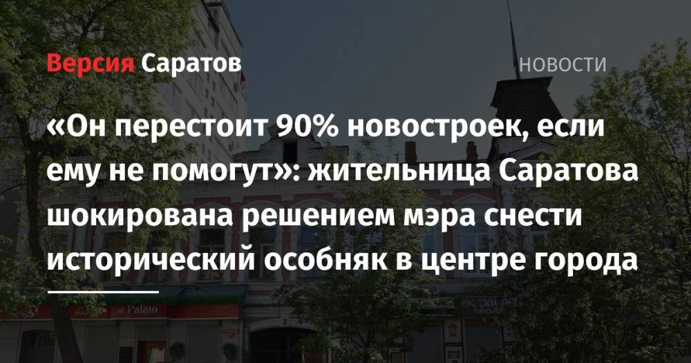 «Он перестоит 90% новостроек, если ему не помогут»: жительница Саратова шокирована решением мэра снести исторический особняк в центре города