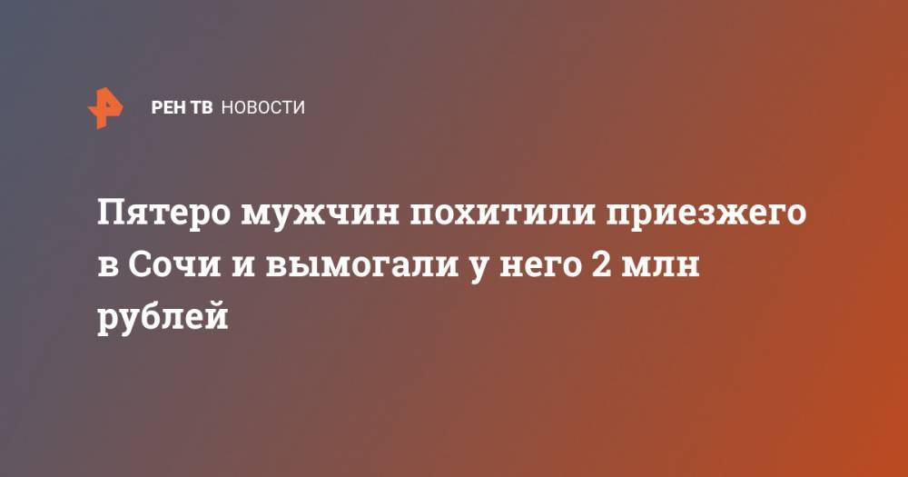 Пятеро мужчин похитили приезжего в Сочи и вымогали у него 2 млн рублей