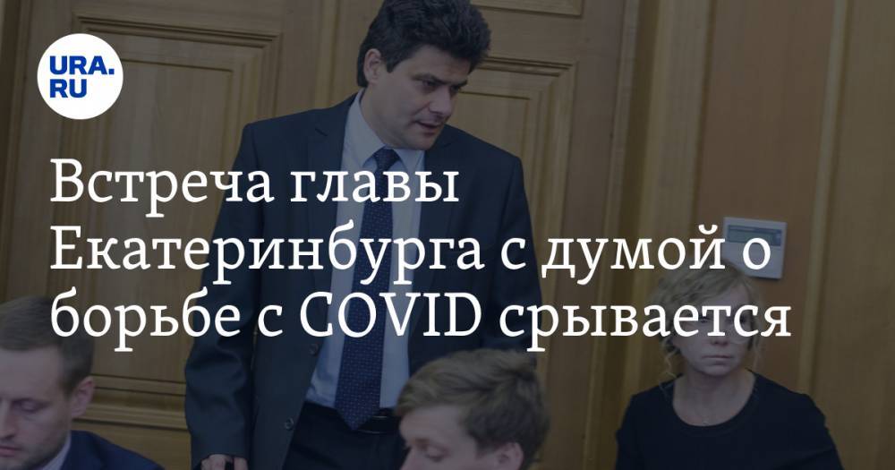 Встреча главы Екатеринбурга с думой о борьбе с COVID срывается. Мэрия пробует выкрутиться
