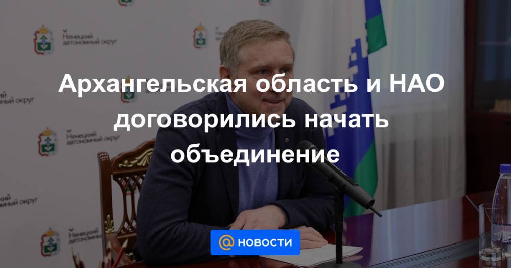 Архангельская область и НАО договорились начать объединение
