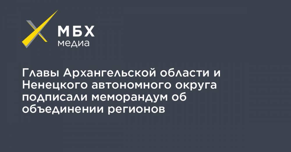 Главы Архангельской области и Ненецкого автономного округа подписали меморандум об объединении регионов