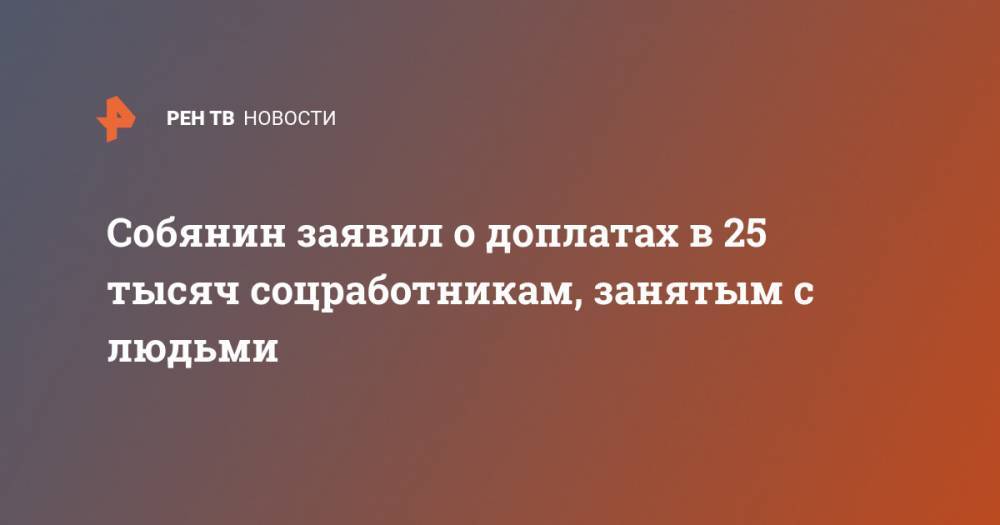 Собянин заявил о доплатах в 25 тысяч соцработникам, занятым с людьми