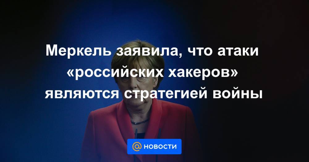 Меркель заявила, что атаки «российских хакеров» являются стратегией войны