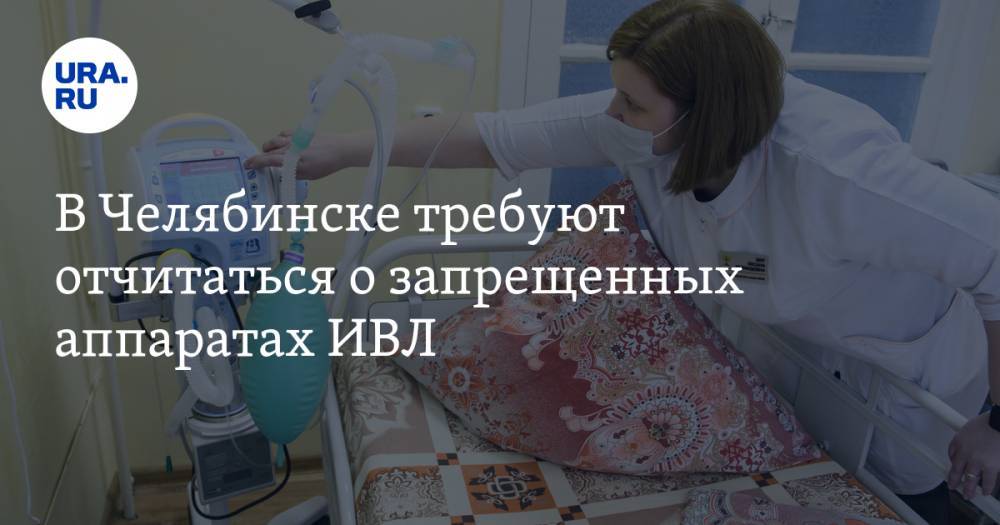 В Челябинске требуют отчитаться о запрещенных аппаратах ИВЛ. Они сгорели в больницах Москвы и Питера