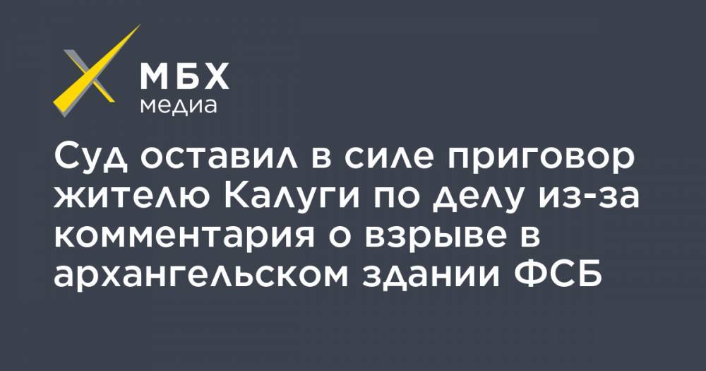 Суд оставил в силе приговор жителю Калуги по делу из-за комментария о взрыве в архангельском здании ФСБ