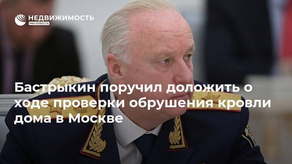 Бастрыкин поручил доложить о ходе проверки обрушения кровли дома в Москве