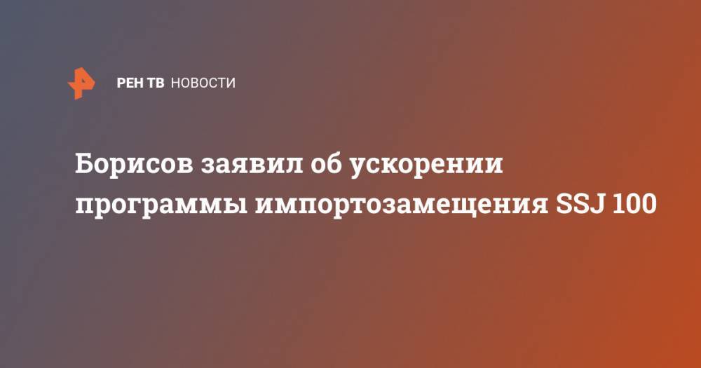 Борисов заявил об ускорении программы импортозамещения SSJ 100