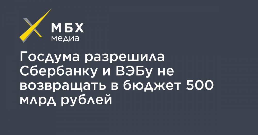Госдума разрешила Сбербанку и ВЭБу не возвращать в бюджет 500 млрд рублей