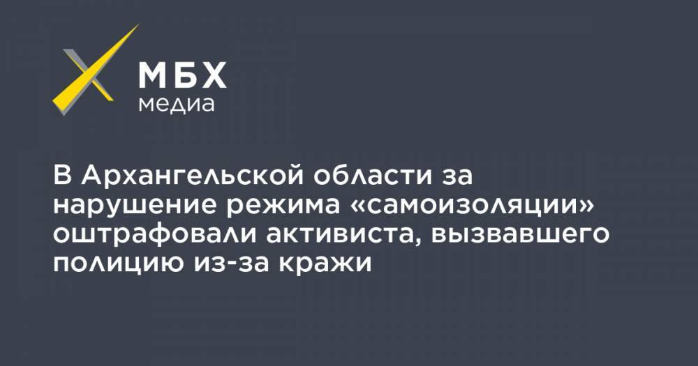В Архангельской области за нарушение режима «самоизоляции» оштрафовали активиста, вызвавшего полицию из-за кражи