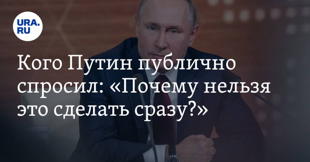 Кого Путин публично спросил: «Почему нельзя это сделать сразу?»