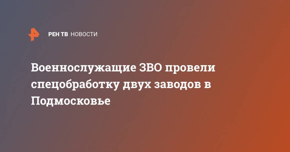 Военнослужащие ЗВО провели спецобработку двух заводов в Подмосковье