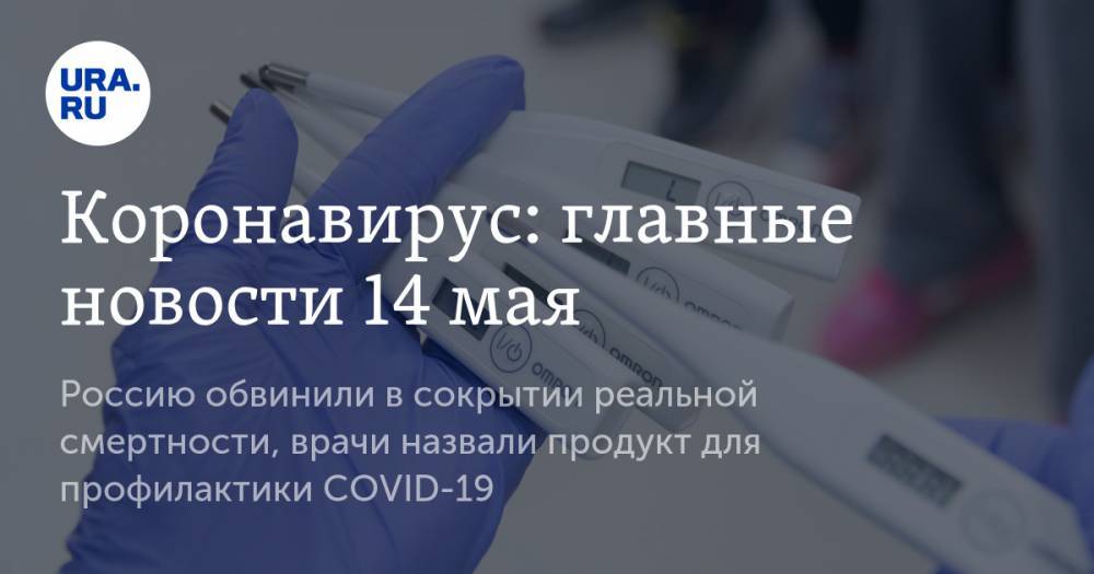 Коронавирус: главные новости 14 мая. Россию обвинили в сокрытии реальной смертности, врачи назвали продукт для профилактики COVID-19