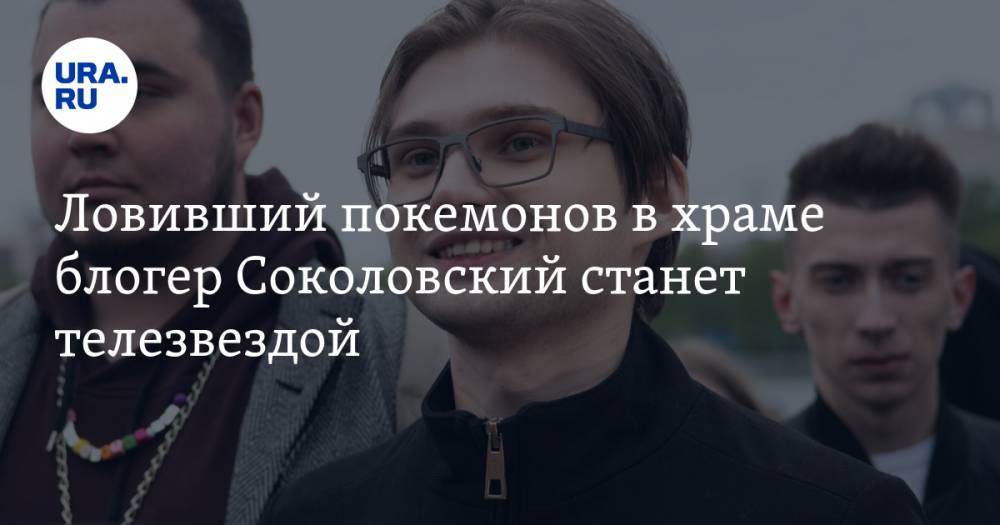 Ловивший покемонов в храме блогер Соколовский станет телезвездой