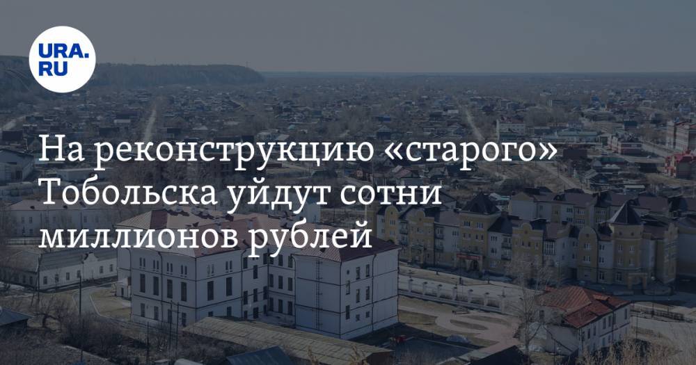 На реконструкцию «старого» Тобольска уйдут сотни миллионов рублей