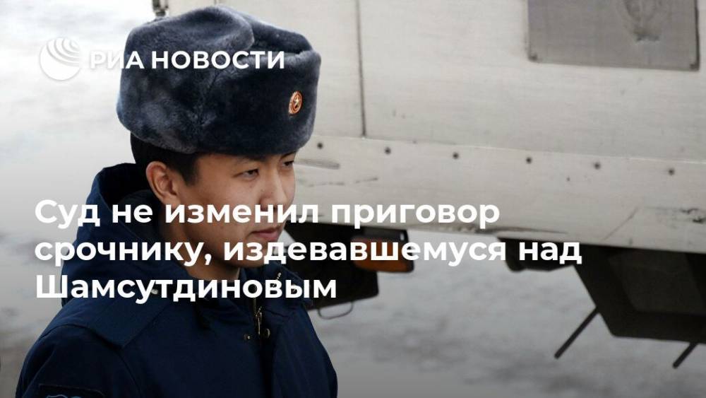 Суд не изменил приговор срочнику, издевавшемуся над Шамсутдиновым