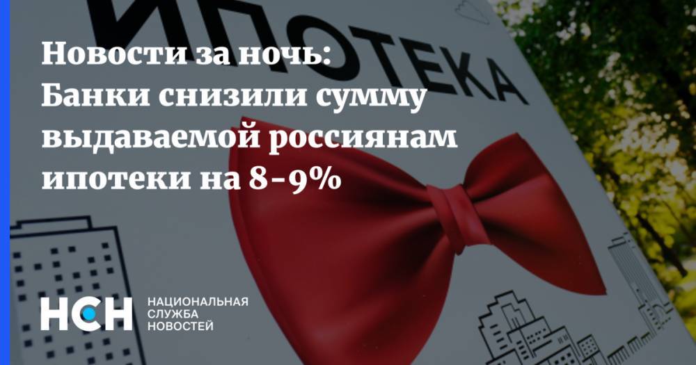 Новости за ночь: Банки снизили сумму выдаваемой россиянам ипотеки на 8-9%
