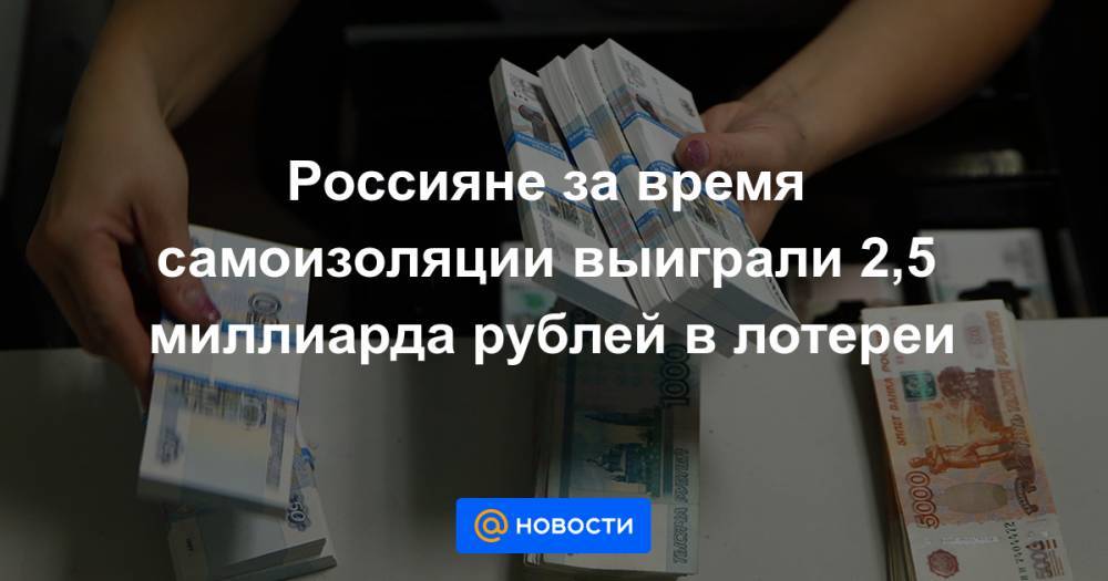 Россияне за время самоизоляции выиграли 2,5 миллиарда рублей в лотереи