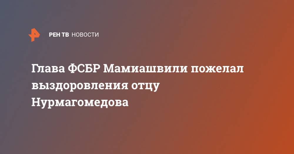 Глава ФСБР Мамиашвили пожелал выздоровления отцу Нурмагомедова