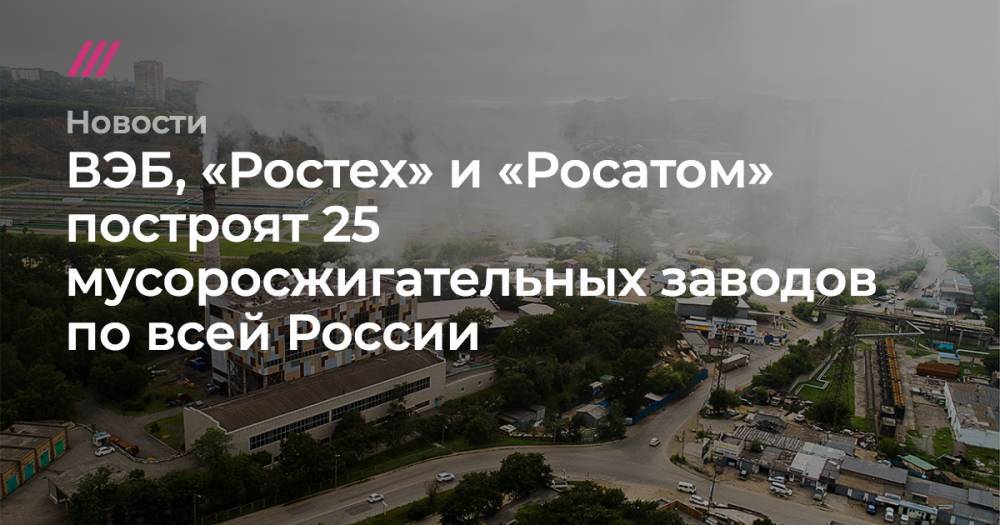 ВЭБ, «Ростех» и «Росатом» построят 25 мусоросжигательных заводов по всей России