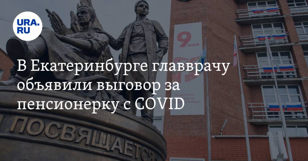 В Екатеринбурге главврачу объявили выговор за пенсионерку с COVID. Инсайд URA.RU подтвердился