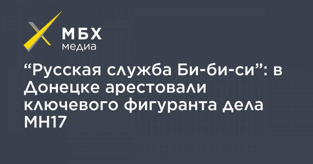 “Русская служба Би-би-си”: в Донецке арестовали ключевого фигуранта дела MH17