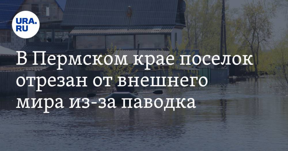 В Пермском крае поселок отрезан от внешнего мира из-за паводка. «Люди выживают, как могут»