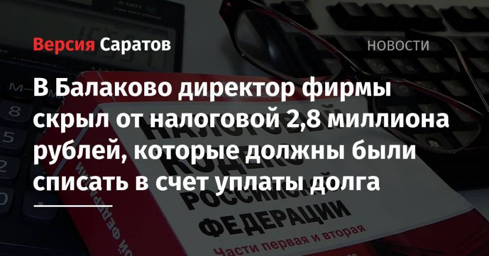 В Балаково директор фирмы скрыл от налоговой 2,8 миллиона рублей, которые должны были списать в счет уплаты долга