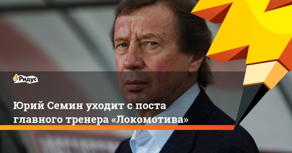 Юрий Семин уходит с поста главного тренера «Локомотива»