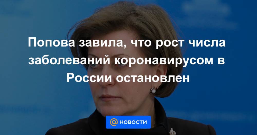 Попова завила, что рост числа заболеваний коронавирусом в России остановлен