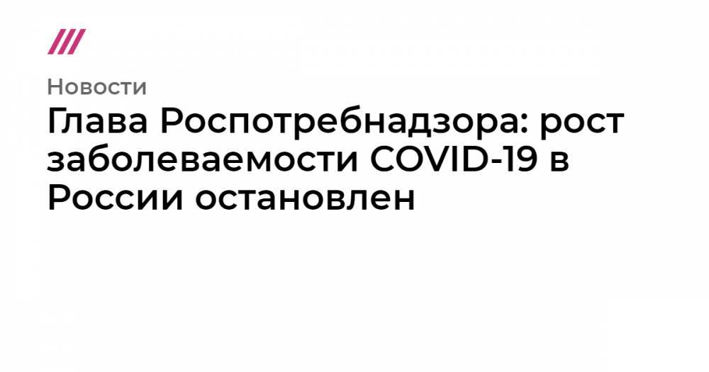 Глава Роспотребнадзора: рост заболеваемости COVID-19 в России остановлен